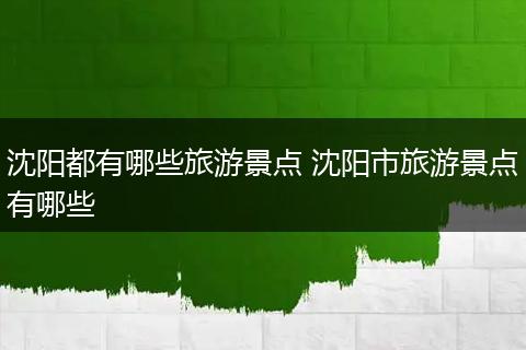 沈阳都有哪些旅游景点 沈阳市旅游景点有哪些