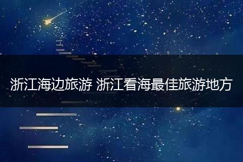浙江海边旅游 浙江看海最佳旅游地方