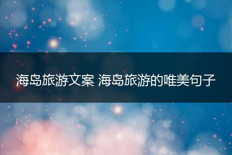 海岛旅游文案 海岛旅游的唯美句子