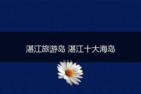 湛江旅游岛 湛江十大海岛