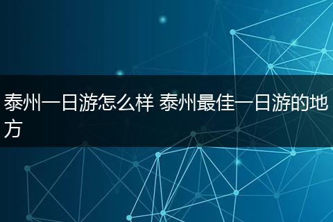 泰州一日游怎么样 泰州最佳一日游的地方