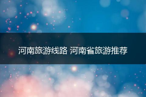 河南旅游线路 河南省旅游推荐