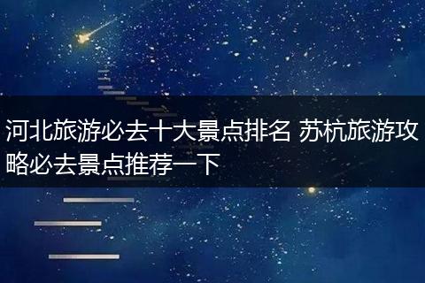 河北旅游必去十大景点排名 苏杭旅游攻略必去景点推荐一下