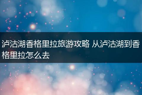 泸沽湖香格里拉旅游攻略 从泸沽湖到香格里拉怎么去