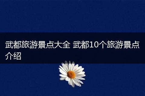 武都旅游景点大全 武都10个旅游景点介绍
