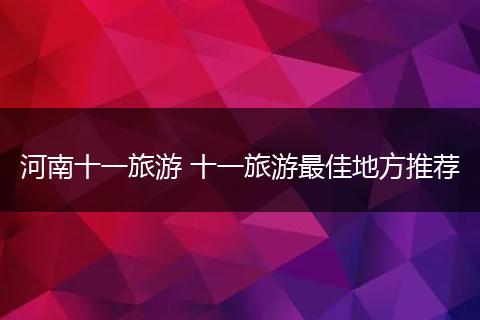 河南十一旅游 十一旅游最佳地方推荐