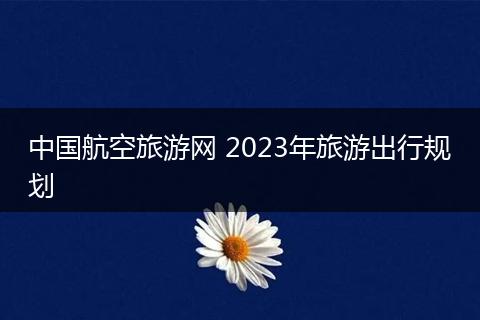 中国航空旅游网 2023年旅游出行规划