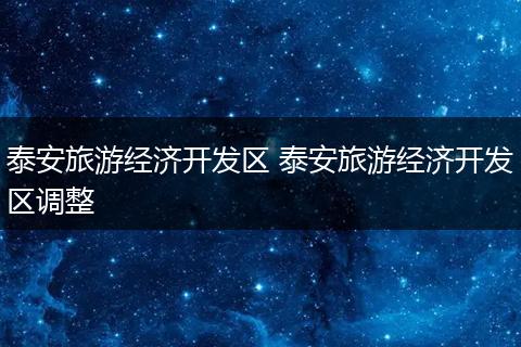 泰安旅游经济开发区 泰安旅游经济开发区调整
