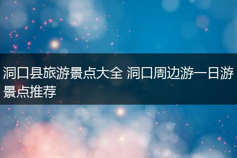 洞口县旅游景点大全 洞口周边游一日游景点推荐