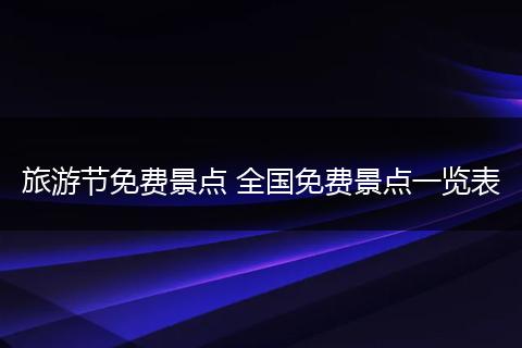 旅游节免费景点 全国免费景点一览表