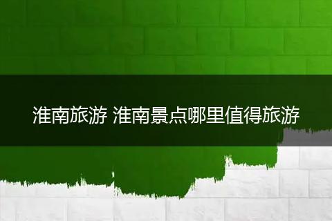 淮南旅游 淮南景点哪里值得旅游