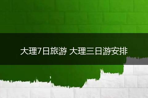 大理7日旅游 大理三日游安排