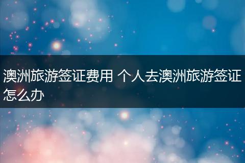 澳洲旅游签证费用 个人去澳洲旅游签证怎么办