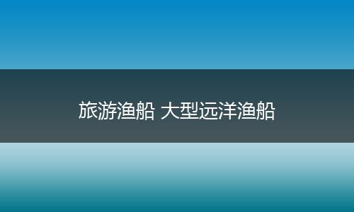 旅游渔船 大型远洋渔船