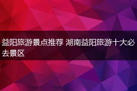 益阳旅游景点推荐 湖南益阳旅游十大必去景区