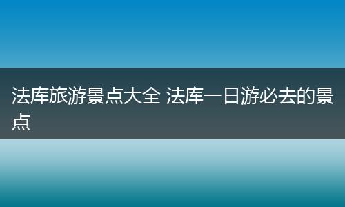 法库旅游景点大全 法库一日游必去的景点