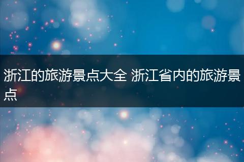 浙江的旅游景点大全 浙江省内的旅游景点