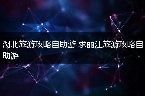 湖北旅游攻略自助游 求丽江旅游攻略自助游