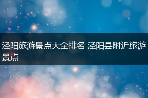 泾阳旅游景点大全排名 泾阳县附近旅游景点