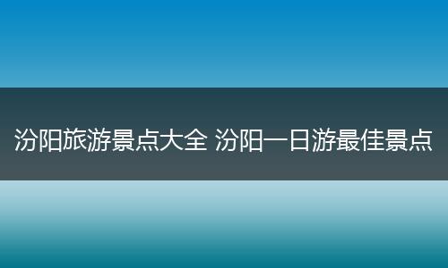汾阳旅游景点大全 汾阳一日游最佳景点