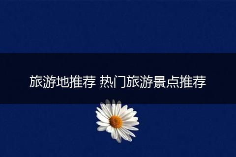 旅游地推荐 热门旅游景点推荐