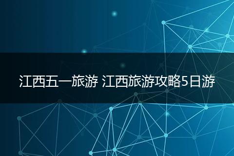 江西五一旅游 江西旅游攻略5日游