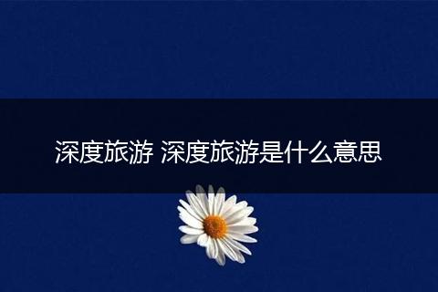 深度旅游 深度旅游是什么意思