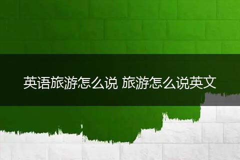 英语旅游怎么说 旅游怎么说英文
