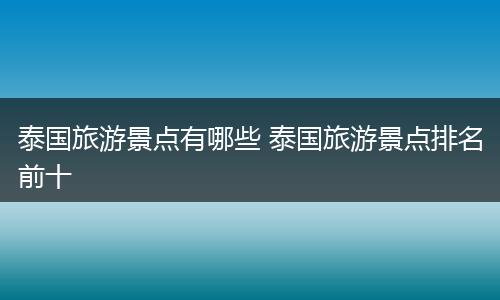 泰国旅游景点有哪些 泰国旅游景点排名前十