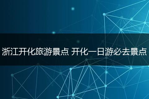 浙江开化旅游景点 开化一日游必去景点