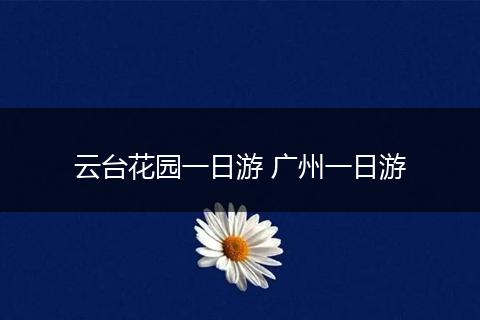 云台花园一日游 广州一日游