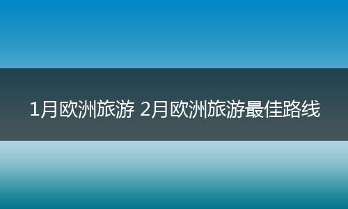 1月欧洲旅游 2月欧洲旅游最佳路线