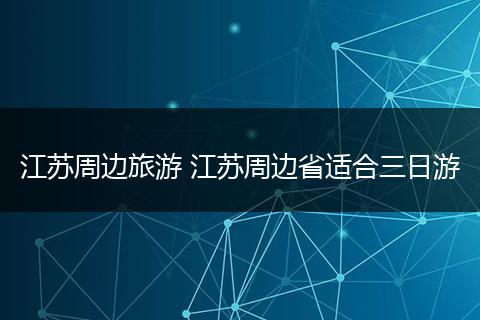 江苏周边旅游 江苏周边省适合三日游