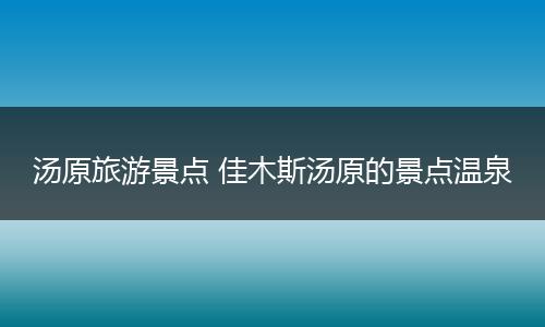 汤原旅游景点 佳木斯汤原的景点温泉