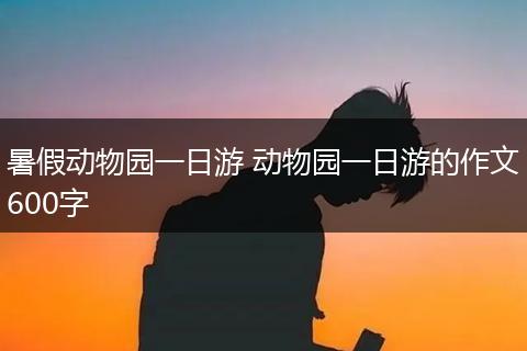 暑假动物园一日游 动物园一日游的作文600字