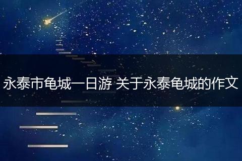 永泰市龟城一日游 关于永泰龟城的作文