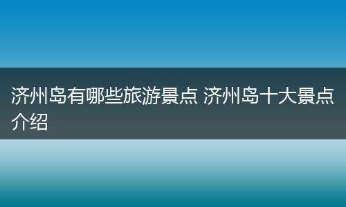 济州岛有哪些旅游景点 济州岛十大景点介绍