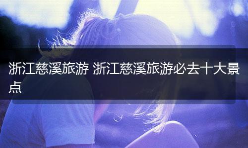 浙江慈溪旅游 浙江慈溪旅游必去十大景点