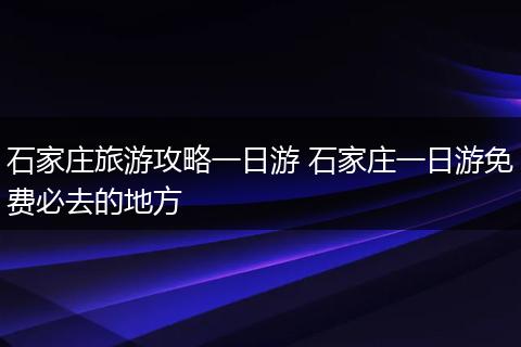 石家庄旅游攻略一日游 石家庄一日游免费必去的地方