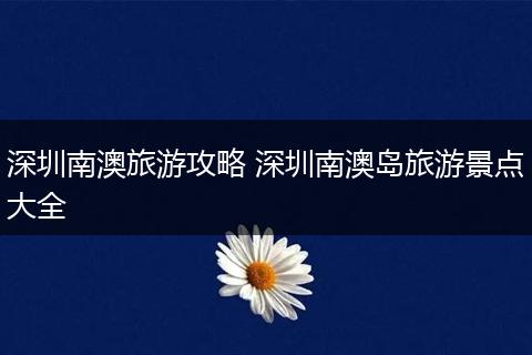 深圳南澳旅游攻略 深圳南澳岛旅游景点大全