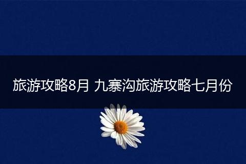 旅游攻略8月 九寨沟旅游攻略七月份