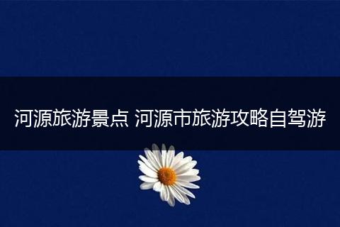 河源旅游景点 河源市旅游攻略自驾游