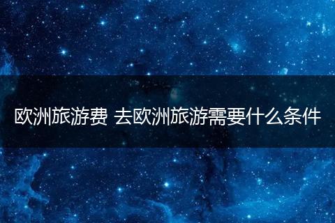 欧洲旅游费 去欧洲旅游需要什么条件