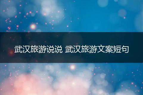 武汉旅游说说 武汉旅游文案短句