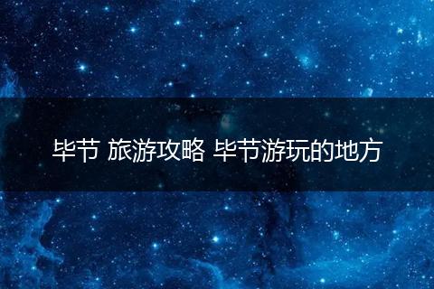 毕节 旅游攻略 毕节游玩的地方