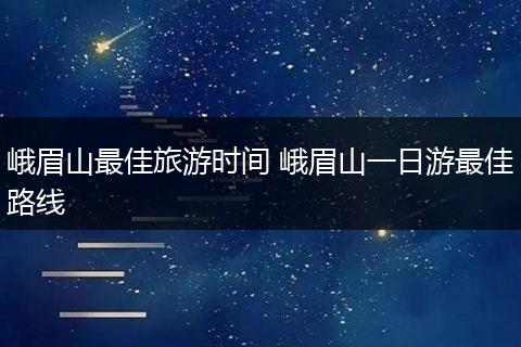 峨眉山最佳旅游时间 峨眉山一日游最佳路线