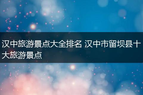 汉中旅游景点大全排名 汉中市留坝县十大旅游景点