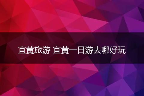 宜黄旅游 宜黄一日游去哪好玩