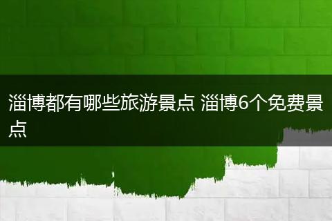 淄博都有哪些旅游景点 淄博6个免费景点