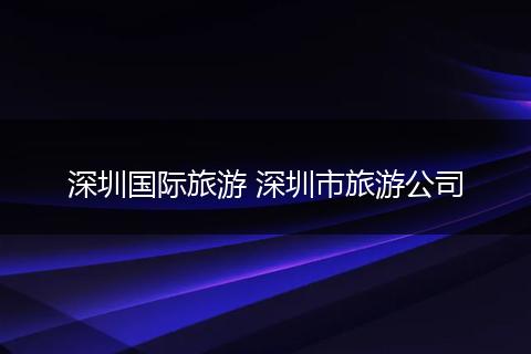 深圳国际旅游 深圳市旅游公司